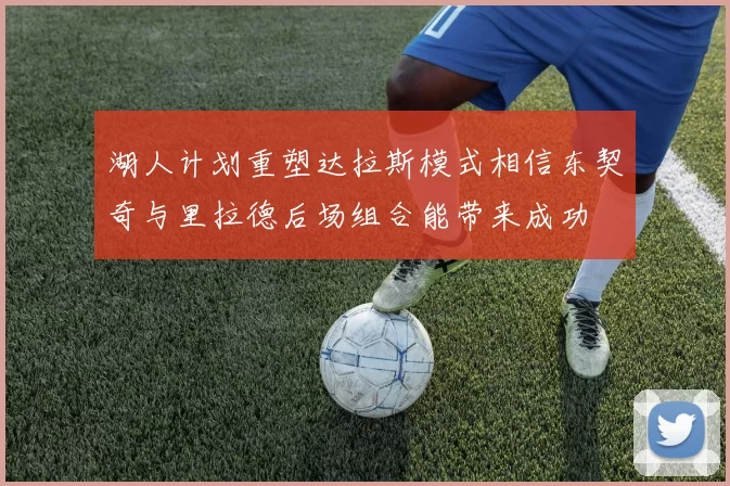 湖人计划重塑达拉斯模式相信东契奇与里拉德后场组合能带来成功
