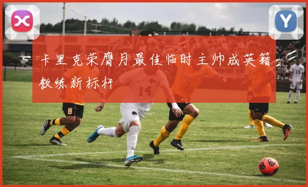 卡里克荣膺月最佳临时主帅成英籍教练新标杆