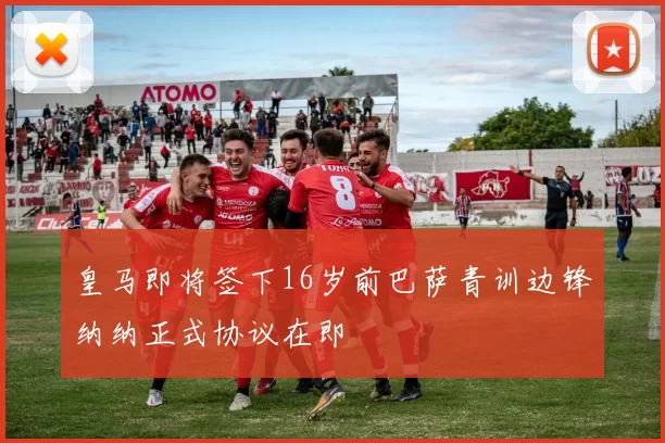 皇马即将签下16岁前巴萨青训边锋纳纳正式协议在即