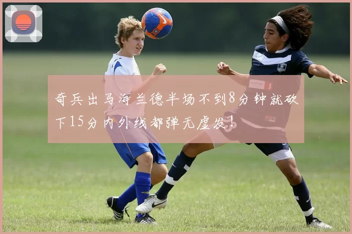 奇兵出马海兰德半场不到8分钟就砍下15分内外线都弹无虚发！