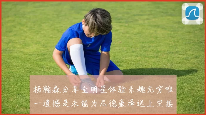 杨瀚森分享全明星体验乐趣无穷唯一遗憾是未能为尼德豪泽送上空接助攻