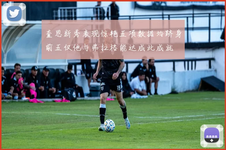 奎恩新秀表现惊艳五项数据均跻身前五仅他与弗拉格能达成此成就