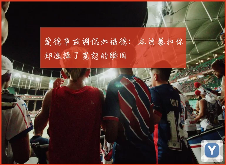 爱德华兹调侃加福德：本该暴扣你却选择了宽恕的瞬间