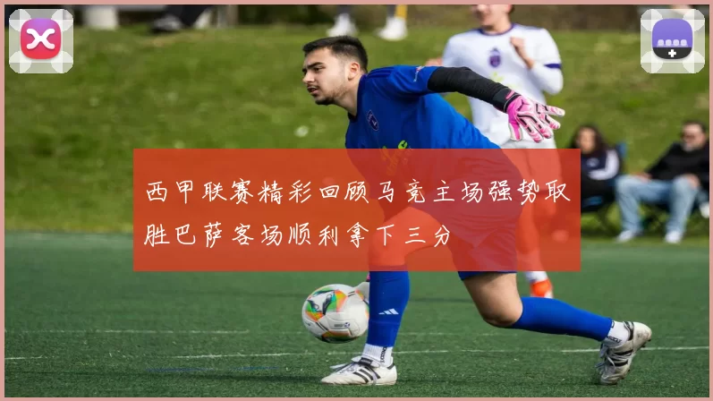 西甲联赛精彩回顾马竞主场强势取胜巴萨客场顺利拿下三分