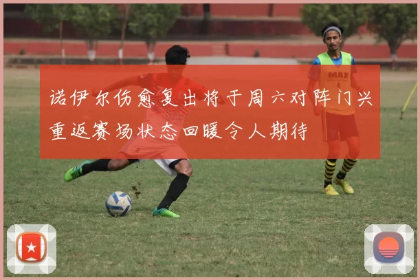 诺伊尔伤愈复出将于周六对阵门兴重返赛场状态回暖令人期待