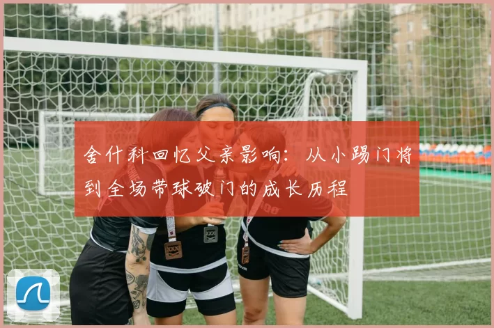 舍什科回忆父亲影响：从小踢门将到全场带球破门的成长历程