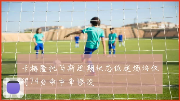 卡梅隆托马斯近期状态低迷场均仅得74分命中率惨淡