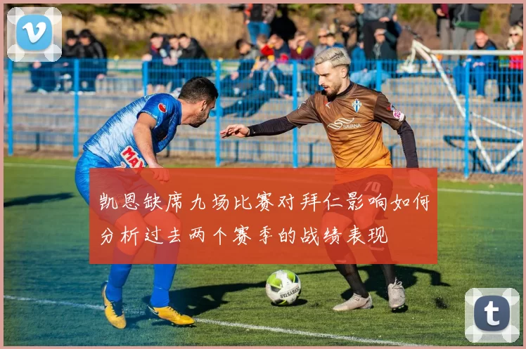 凯恩缺席九场比赛对拜仁影响如何分析过去两个赛季的战绩表现