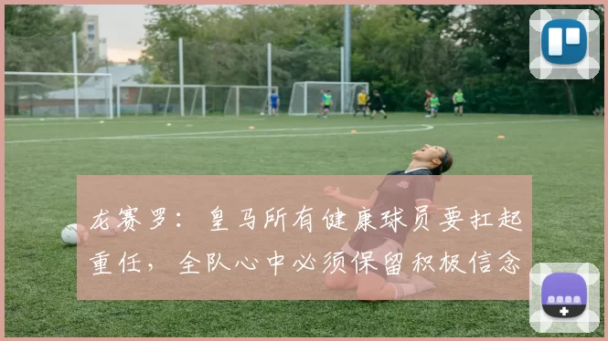 龙赛罗：皇马所有健康球员要扛起重任，全队心中必须保留积极信念