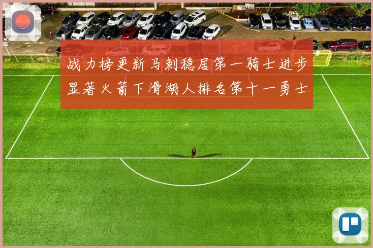 战力榜更新马刺稳居第一骑士进步显著火箭下滑湖人排名第十一勇士继续低迷