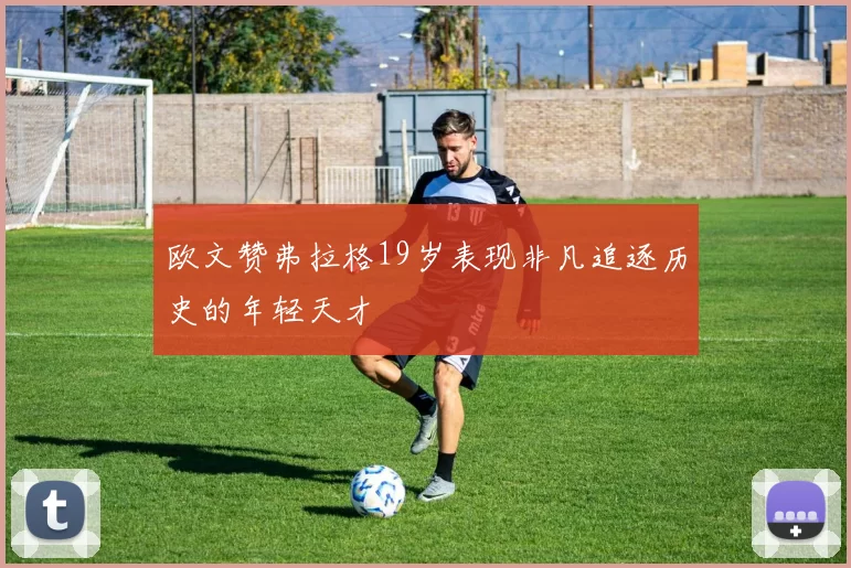欧文赞弗拉格19岁表现非凡追逐历史的年轻天才