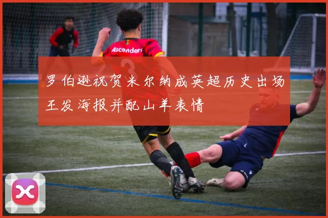 罗伯逊祝贺米尔纳成英超历史出场王发海报并配山羊表情