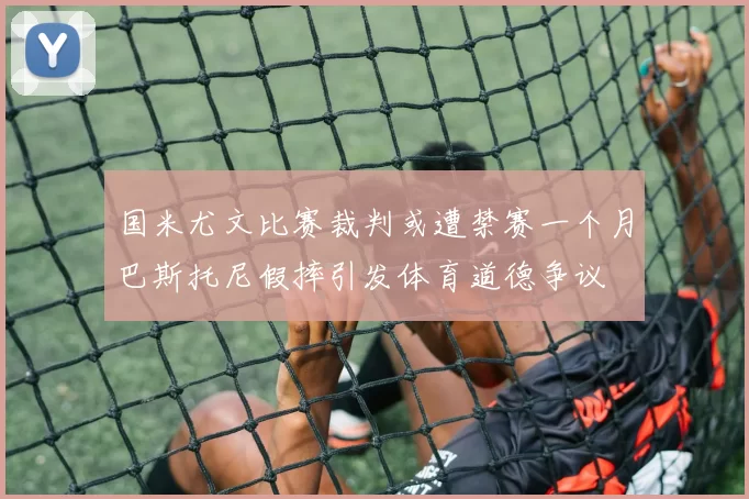 国米尤文比赛裁判或遭禁赛一个月巴斯托尼假摔引发体育道德争议