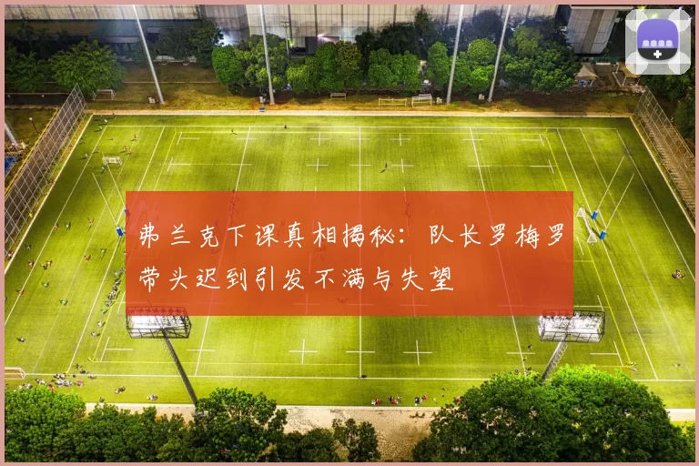 弗兰克下课真相揭秘：队长罗梅罗带头迟到引发不满与失望