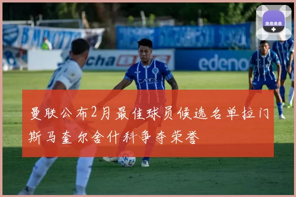 曼联公布2月最佳球员候选名单拉门斯马奎尔舍什科争夺荣誉