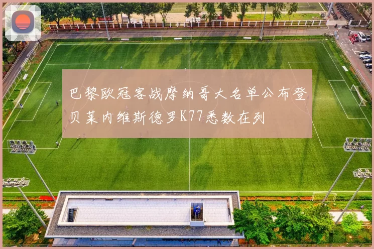 巴黎欧冠客战摩纳哥大名单公布登贝莱内维斯德罗K77悉数在列
