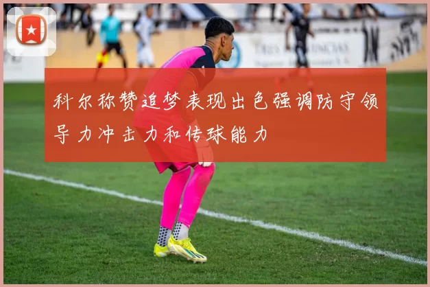 科尔称赞追梦表现出色强调防守领导力冲击力和传球能力