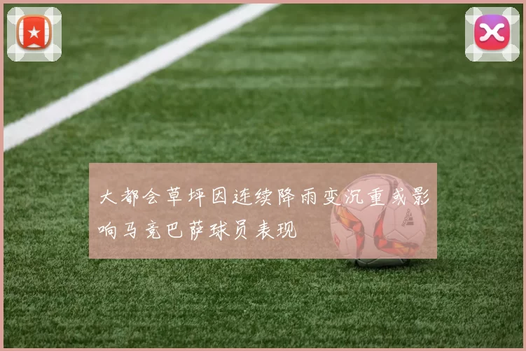 大都会草坪因连续降雨变沉重或影响马竞巴萨球员表现